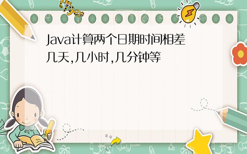 Java计算两个日期时间相差几天,几小时,几分钟等