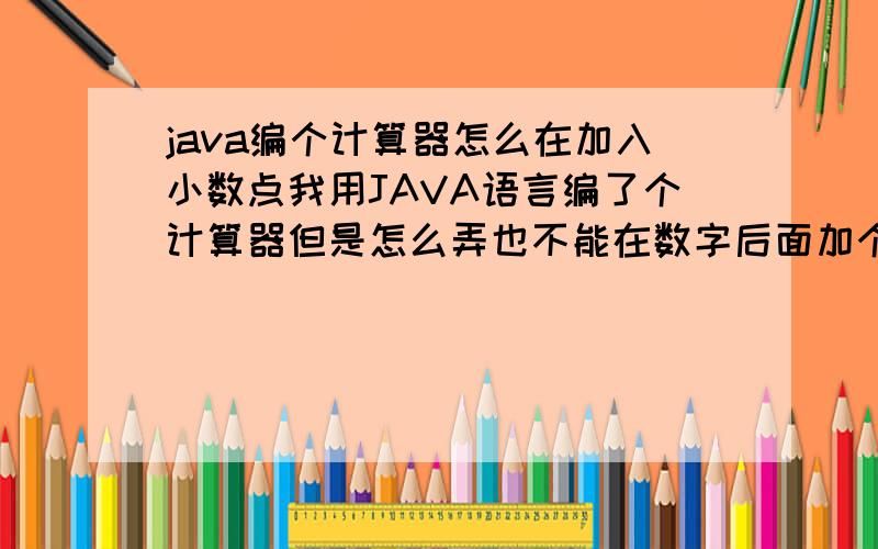 java编个计算器怎么在加入小数点我用JAVA语言编了个计算器但是怎么弄也不能在数字后面加个小数点例如82 我想显示出