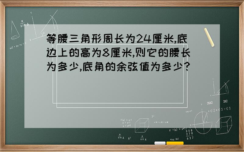 等腰三角形周长为24厘米,底边上的高为8厘米,则它的腰长为多少,底角的余弦值为多少?