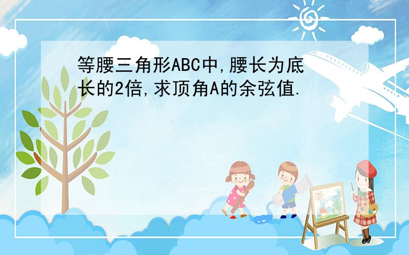 等腰三角形ABC中,腰长为底长的2倍,求顶角A的余弦值.