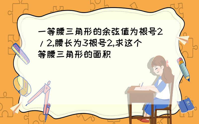 一等腰三角形的余弦值为根号2/2,腰长为3根号2,求这个等腰三角形的面积