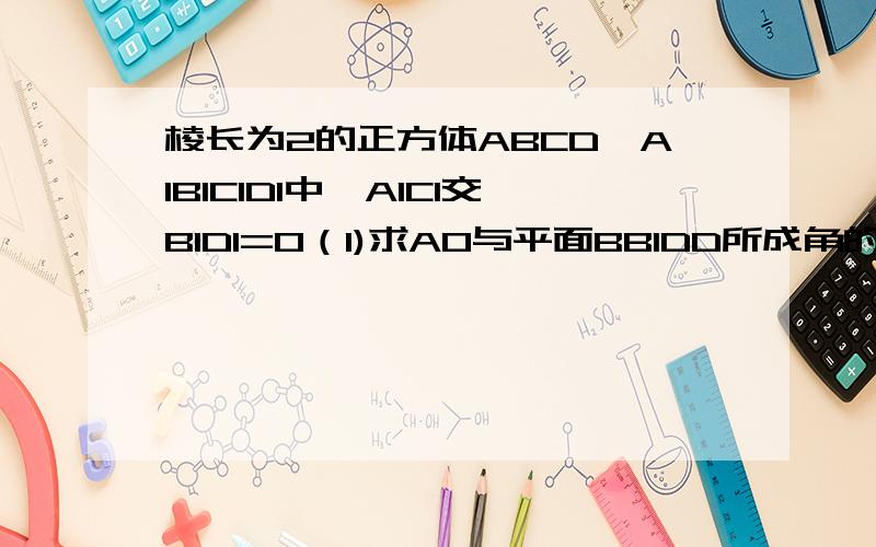 棱长为2的正方体ABCD—A1B1C1D1中,A1C1交B1D1=O（1)求AO与平面BB1DD所成角的余弦值