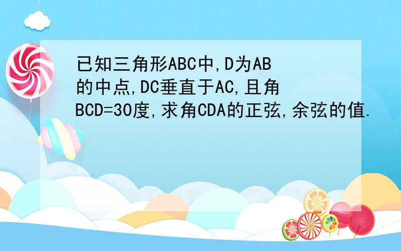 已知三角形ABC中,D为AB的中点,DC垂直于AC,且角BCD=30度,求角CDA的正弦,余弦的值.