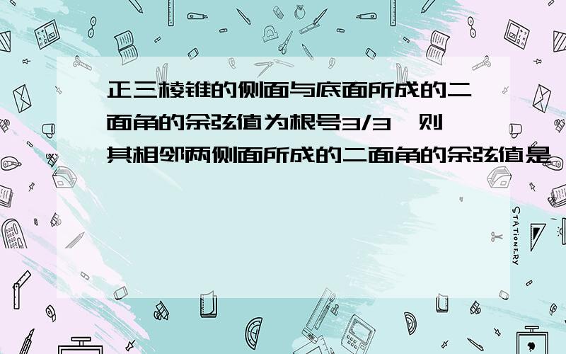 正三棱锥的侧面与底面所成的二面角的余弦值为根号3/3,则其相邻两侧面所成的二面角的余弦值是