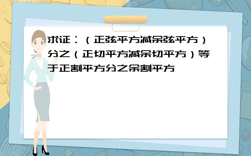 求证：（正弦平方减余弦平方）分之（正切平方减余切平方）等于正割平方分之余割平方