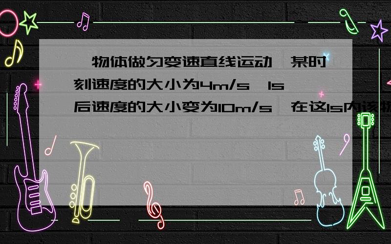 一物体做匀变速直线运动,某时刻速度的大小为4m/s,1s后速度的大小变为10m/s,在这1s内该物体的（ ）B、速度变化的大小可能大于10m/s为什么?