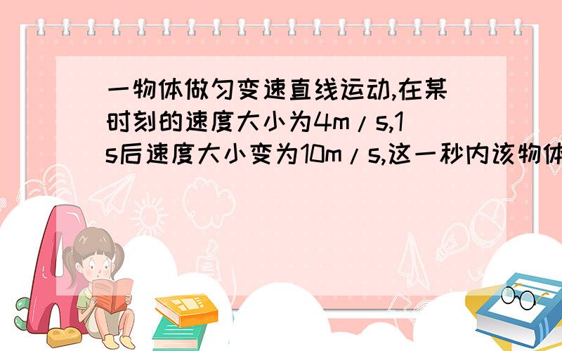 一物体做匀变速直线运动,在某时刻的速度大小为4m/s,1s后速度大小变为10m/s,这一秒内该物体的速度加速度A速度大小变化的可能小于4m/sB速度大小变化的可能大于10m/sC加速度的大小可能小于4m/s2