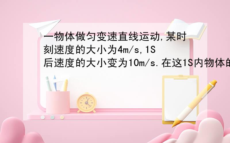 一物体做匀变速直线运动,某时刻速度的大小为4m/s,1S后速度的大小变为10m/s.在这1S内物体的?题目在上面了.是个选择题 （1）位移大小可能小于4m（2）位移大小可能大于10m （3）加速度大小可能