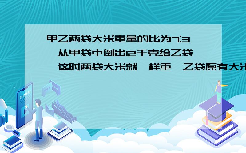 甲乙两袋大米重量的比为7:3,从甲袋中倒出12千克给乙袋,这时两袋大米就一样重,乙袋原有大米多少千克?