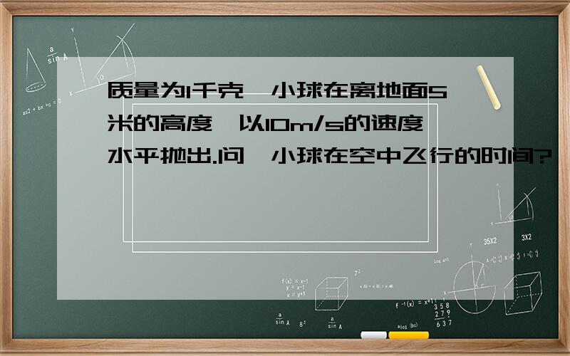 质量为1千克一小球在离地面5米的高度,以10m/s的速度水平抛出.问,小球在空中飞行的时间?