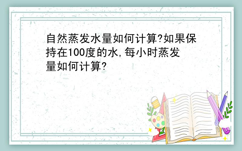 自然蒸发水量如何计算?如果保持在100度的水,每小时蒸发量如何计算?