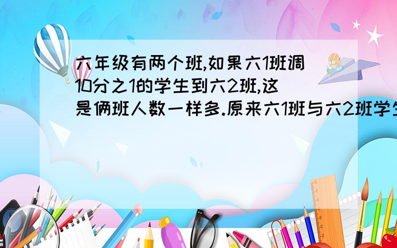 六年级有两个班,如果六1班调10分之1的学生到六2班,这是俩班人数一样多.原来六1班与六2班学生人数比是啥求算式