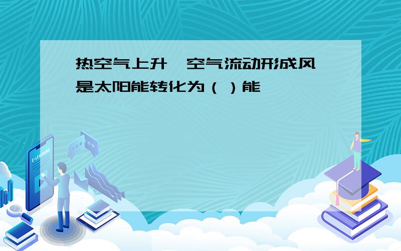 热空气上升,空气流动形成风,是太阳能转化为（）能