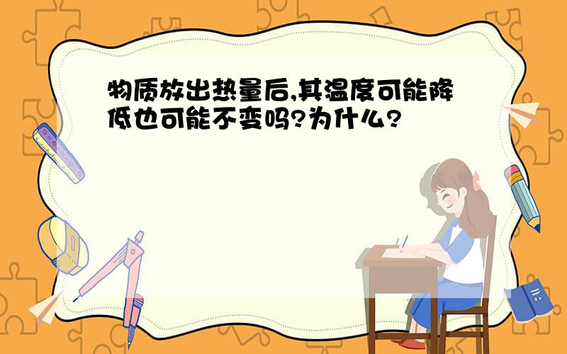 物质放出热量后,其温度可能降低也可能不变吗?为什么?