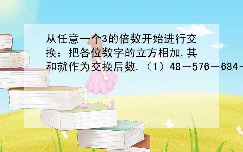 从任意一个3的倍数开始进行交换：把各位数字的立方相加,其和就作为交换后数.（1）48－576－684－792－1080－（ ）－（ ）.（2）1344－156－342－99－（ ）－（ ）－（ ）－（ ）.反复进行上述交