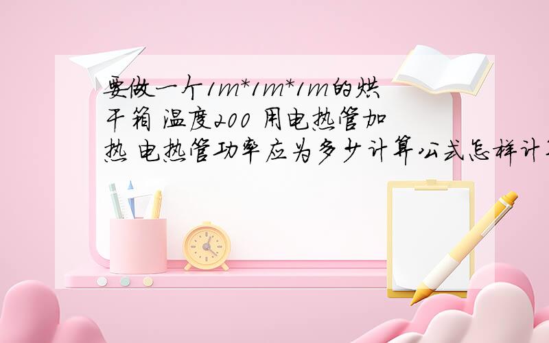 要做一个1m*1m*1m的烘干箱 温度200 用电热管加热 电热管功率应为多少计算公式怎样计算的?