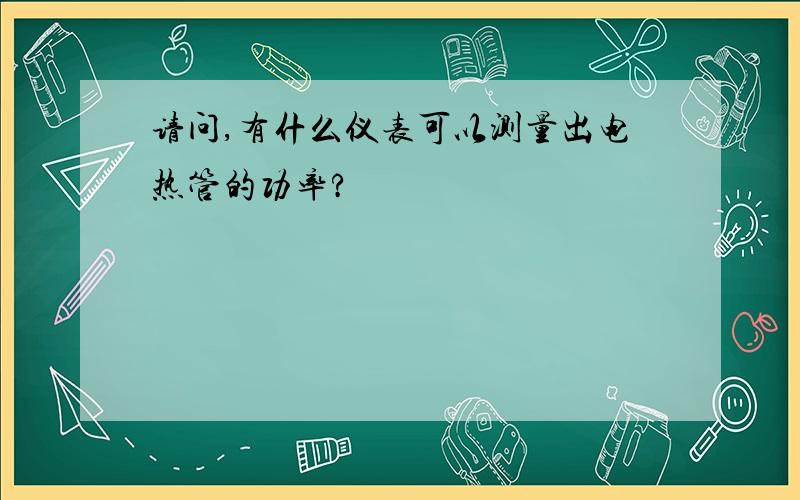 请问,有什么仪表可以测量出电热管的功率?