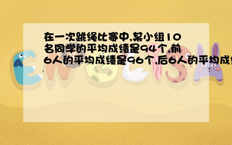 在一次跳绳比赛中,某小组10名同学的平均成绩是94个,前6人的平均成绩是96个,后6人的平均成绩是90个.第5位和第6位两人的平均成绩是多少个?是88个吗?