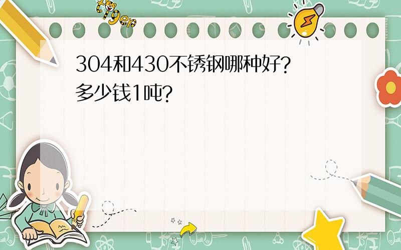 304和430不锈钢哪种好?多少钱1吨?