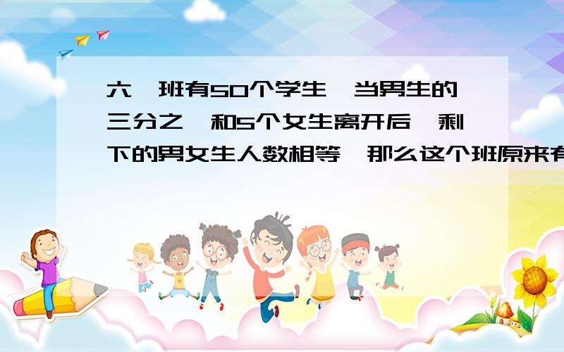 六一班有50个学生,当男生的三分之一和5个女生离开后,剩下的男女生人数相等,那么这个班原来有多少个男生