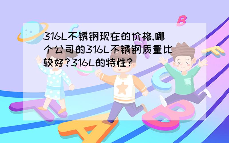 316L不锈钢现在的价格.哪个公司的316L不锈钢质量比较好?316L的特性?