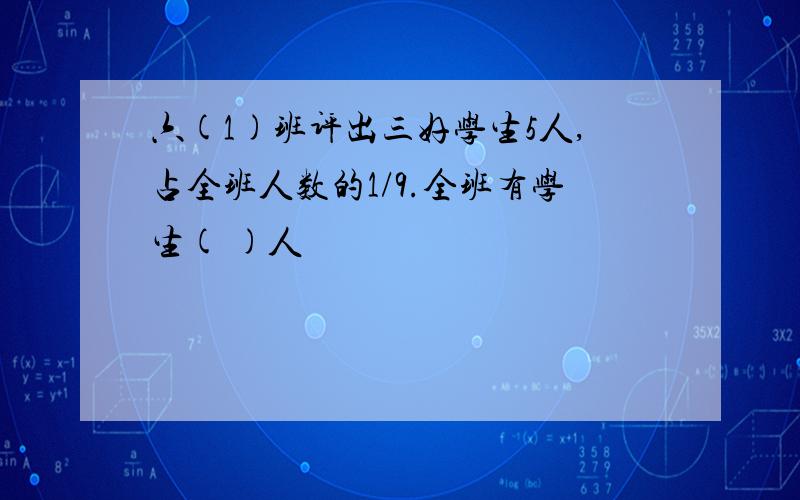 六(1)班评出三好学生5人,占全班人数的1/9.全班有学生( )人