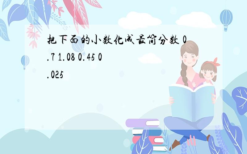 把下面的小数化成最简分数 0.7 1.08 0.45 0.025