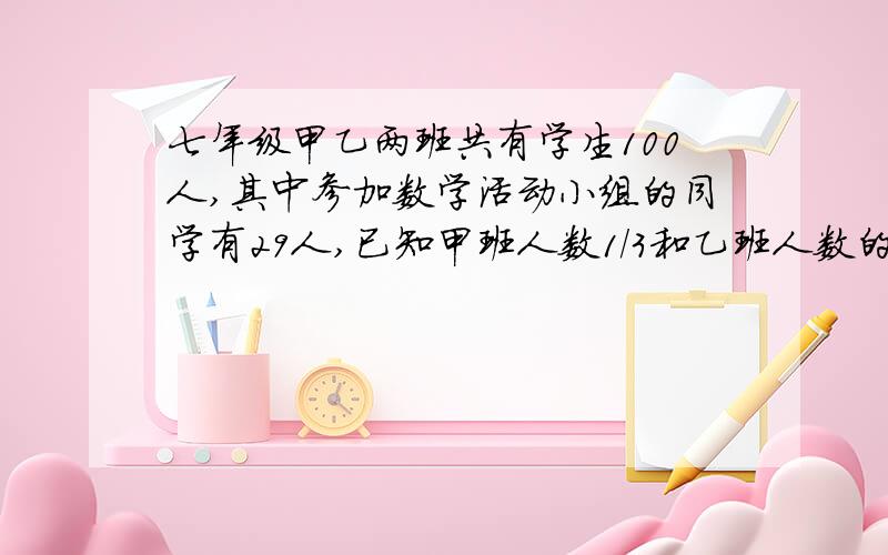 七年级甲乙两班共有学生100人,其中参加数学活动小组的同学有29人,已知甲班人数1/3和乙班人数的1/4参加了数学活动小组,求各班学生人数.请用一元一次方程解答此问题