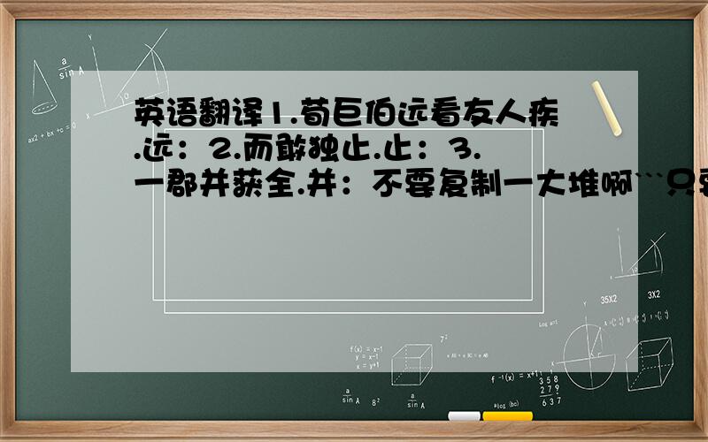 英语翻译1.荀巨伯远看友人疾.远：2.而敢独止.止：3.一郡并获全.并：不要复制一大堆啊```只要这几个字的解释就OK!