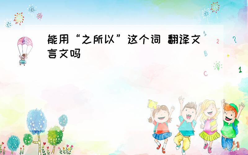 能用“之所以”这个词 翻译文言文吗