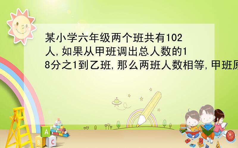 某小学六年级两个班共有102人,如果从甲班调出总人数的18分之1到乙班,那么两班人数相等,甲班原有多少人