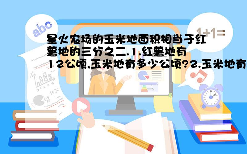 星火农场的玉米地面积相当于红薯地的三分之二.1.红薯地有12公顷,玉米地有多少公顷?2.玉米地有8公顷,红薯地有多少公顷?