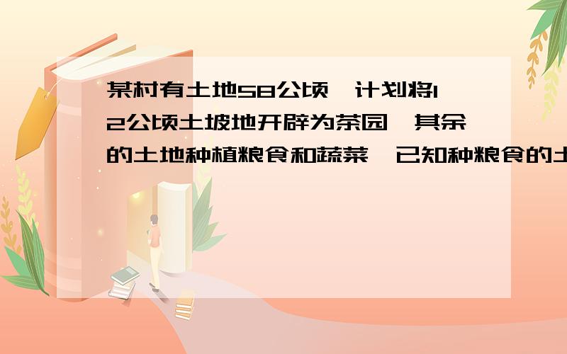 某村有土地58公顷,计划将12公顷土坡地开辟为茶园,其余的土地种植粮食和蔬菜,已知种粮食的土地面积是种蔬菜的四分之十九倍,问计划种粮食和蔬菜的土地面积各多少公顷