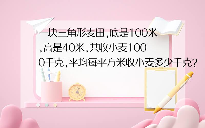 一块三角形麦田,底是100米,高是40米,共收小麦1000千克,平均每平方米收小麦多少千克?