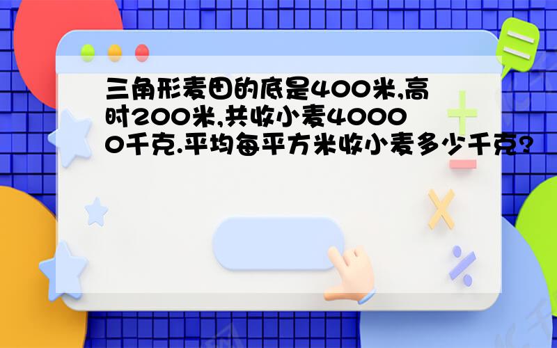 三角形麦田的底是400米,高时200米,共收小麦40000千克.平均每平方米收小麦多少千克?