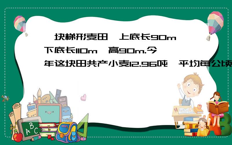 一块梯形麦田,上底长90m,下底长110m,高90m.今年这块田共产小麦12.96吨,平均每公顷产小麦多少吨?