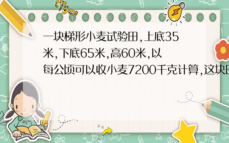 一块梯形小麦试验田,上底35米,下底65米,高60米,以每公顷可以收小麦7200千克计算,这块田共收小麦多少千克?