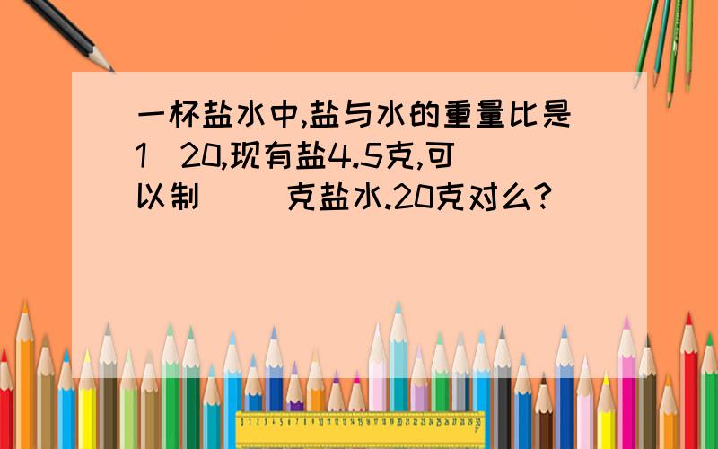 一杯盐水中,盐与水的重量比是1\20,现有盐4.5克,可以制（ ）克盐水.20克对么?