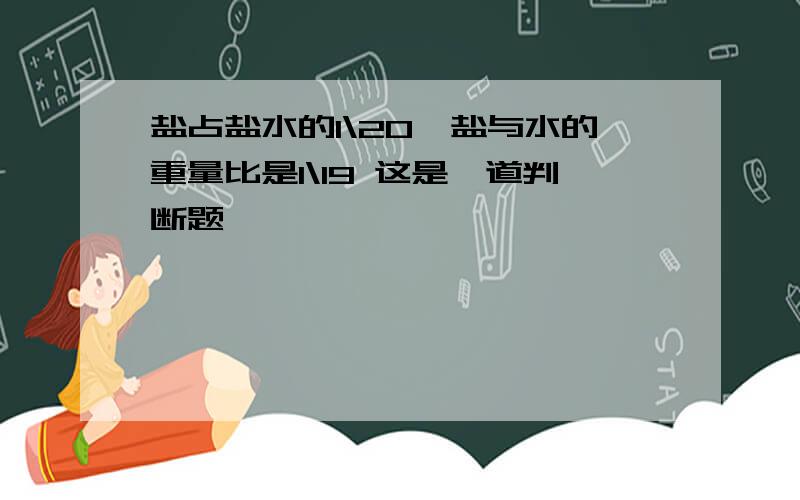 盐占盐水的1\20,盐与水的重量比是1\19 这是一道判断题,