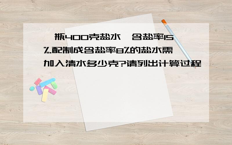 一瓶400克盐水,含盐率15%.配制成含盐率8%的盐水需加入清水多少克?请列出计算过程