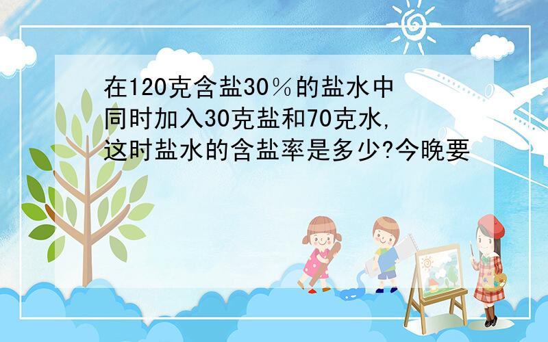 在120克含盐30％的盐水中同时加入30克盐和70克水,这时盐水的含盐率是多少?今晚要