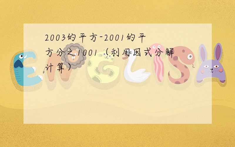 2003的平方-2001的平方分之1001（利用因式分解计算）