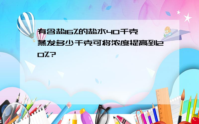 有含盐16%的盐水40千克,蒸发多少千克可将浓度提高到20%?