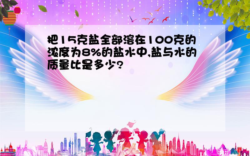 把15克盐全部溶在100克的浓度为8%的盐水中,盐与水的质量比是多少?