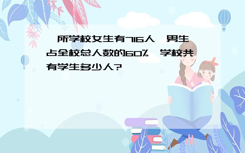 一所学校女生有716人,男生占全校总人数的60%,学校共有学生多少人?