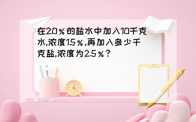 在20％的盐水中加入10千克水,浓度15％.再加入多少千克盐,浓度为25％?