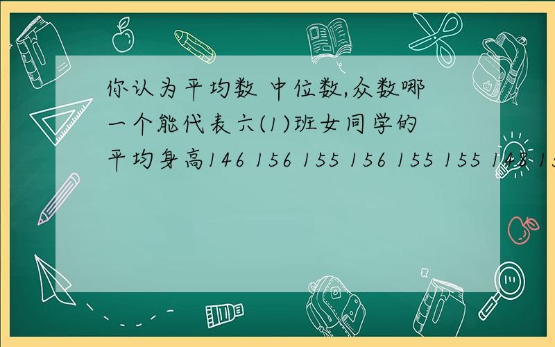 你认为平均数 中位数,众数哪一个能代表六(1)班女同学的平均身高146 156 155 156 155 155 148 152 150 152 152 155 154 165 155 155 149 155 155 160 是六（1）班女生的身高（单位㎝)