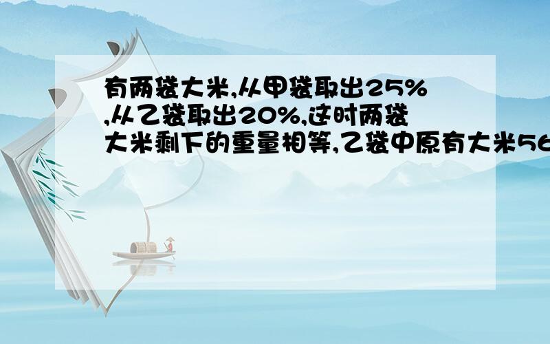 有两袋大米,从甲袋取出25%,从乙袋取出20%,这时两袋大米剩下的重量相等,乙袋中原有大米56.25千克甲袋中原有大米多少千克?