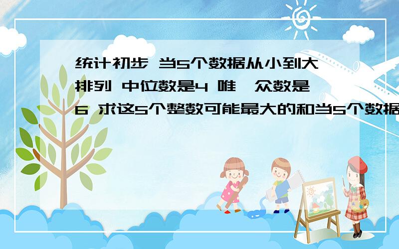 统计初步 当5个数据从小到大排列 中位数是4 唯一众数是6 求这5个整数可能最大的和当5个数据从小到大排列 中位数是4 唯一众数是6 求这5个整数可能最大的和