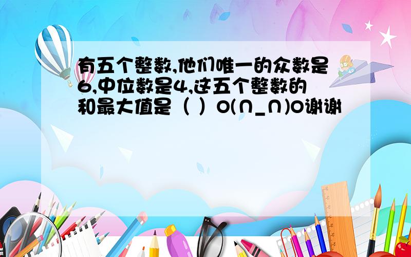 有五个整数,他们唯一的众数是6,中位数是4,这五个整数的和最大值是（ ）O(∩_∩)O谢谢